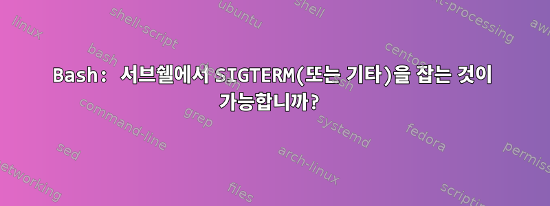 Bash: 서브쉘에서 SIGTERM(또는 기타)을 잡는 것이 가능합니까?