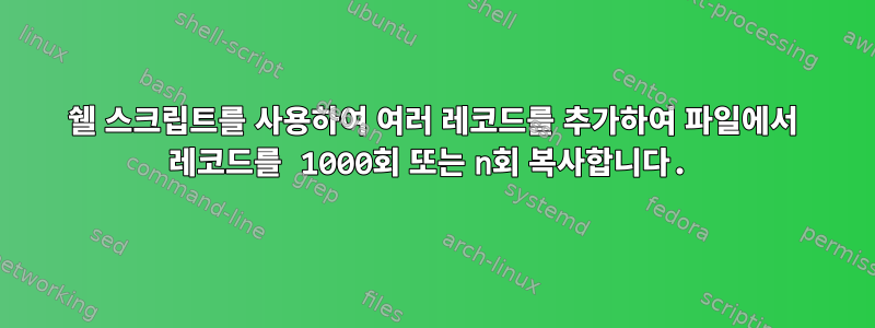 쉘 스크립트를 사용하여 여러 레코드를 추가하여 파일에서 레코드를 1000회 또는 n회 복사합니다.