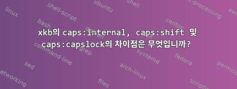 xkb의 caps:internal, caps:shift 및 caps:capslock의 차이점은 무엇입니까?