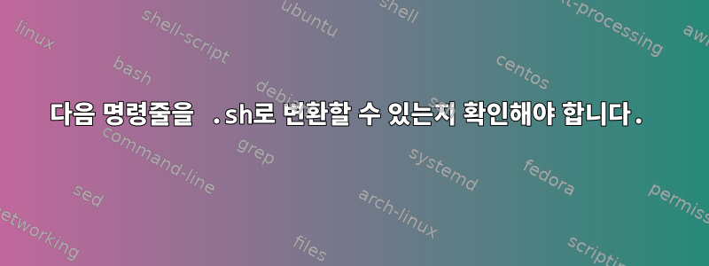 다음 명령줄을 .sh로 변환할 수 있는지 확인해야 합니다.