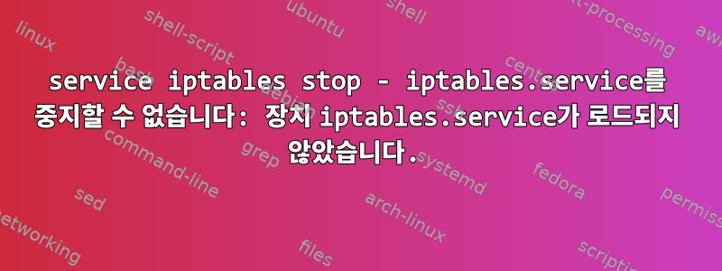 service iptables stop - iptables.service를 중지할 수 없습니다: 장치 iptables.service가 로드되지 않았습니다.