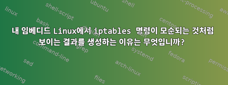 내 임베디드 Linux에서 iptables 명령이 모순되는 것처럼 보이는 결과를 생성하는 이유는 무엇입니까?