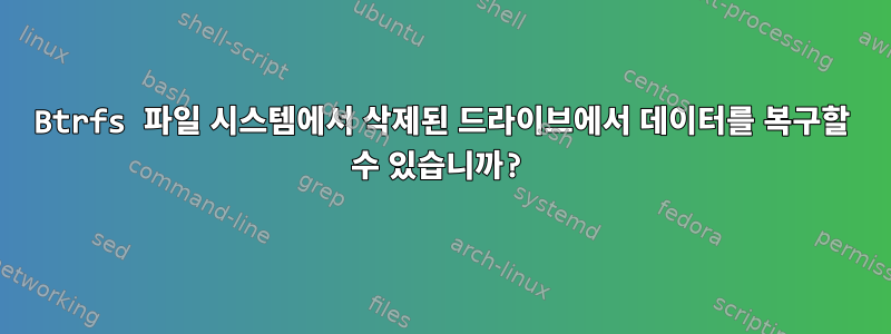 Btrfs 파일 시스템에서 삭제된 드라이브에서 데이터를 복구할 수 있습니까?