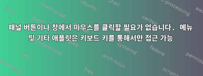 패널 버튼이나 창에서 마우스를 클릭할 필요가 없습니다. 메뉴 및 기타 애플릿은 키보드 키를 통해서만 접근 가능