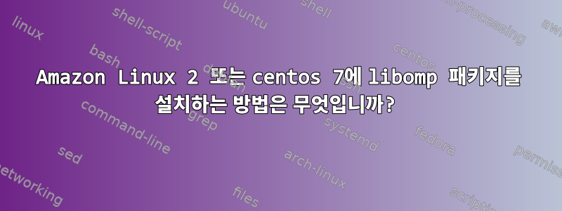 Amazon Linux 2 또는 centos 7에 libomp 패키지를 설치하는 방법은 무엇입니까?