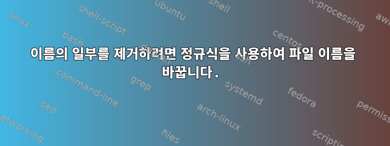 이름의 일부를 제거하려면 정규식을 사용하여 파일 이름을 바꿉니다.