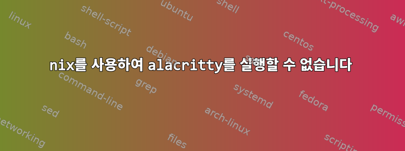 nix를 사용하여 alacritty를 실행할 수 없습니다