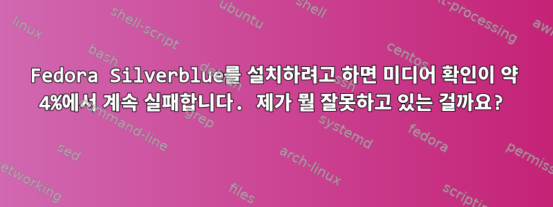 Fedora Silverblue를 설치하려고 하면 미디어 확인이 약 4%에서 계속 실패합니다. 제가 뭘 잘못하고 있는 걸까요?