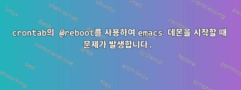 crontab의 @reboot를 사용하여 emacs 데몬을 시작할 때 문제가 발생합니다.