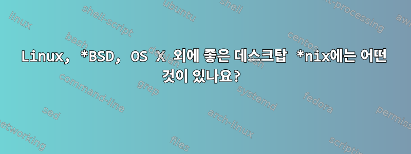 Linux, *BSD, OS X 외에 좋은 데스크탑 *nix에는 어떤 것이 있나요?