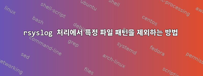 rsyslog 처리에서 특정 파일 패턴을 제외하는 방법