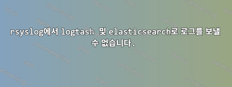 rsyslog에서 logtash 및 elasticsearch로 로그를 보낼 수 없습니다.