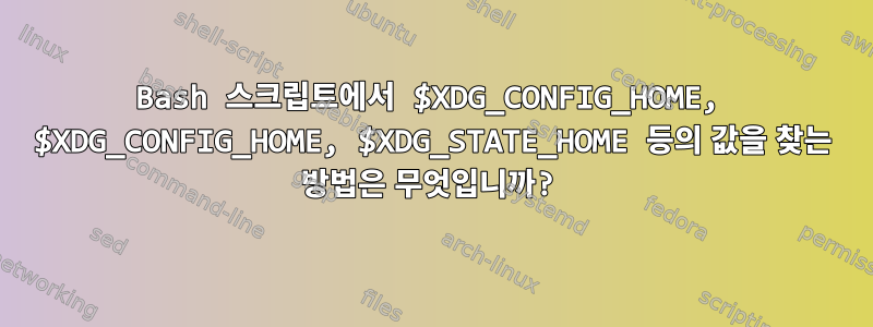 Bash 스크립트에서 $XDG_CONFIG_HOME, $XDG_CONFIG_HOME, $XDG_STATE_HOME 등의 값을 찾는 방법은 무엇입니까?