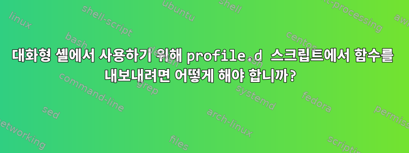 대화형 셸에서 사용하기 위해 profile.d 스크립트에서 함수를 내보내려면 어떻게 해야 합니까?