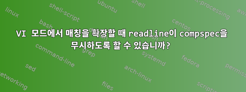 VI 모드에서 매칭을 확장할 때 readline이 compspec을 무시하도록 할 수 있습니까?