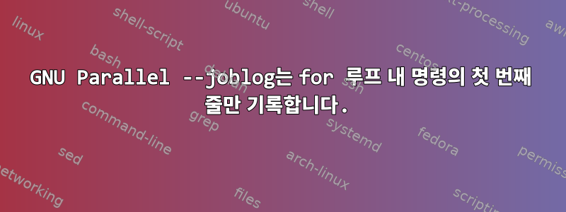 GNU Parallel --joblog는 for 루프 내 명령의 첫 번째 줄만 기록합니다.