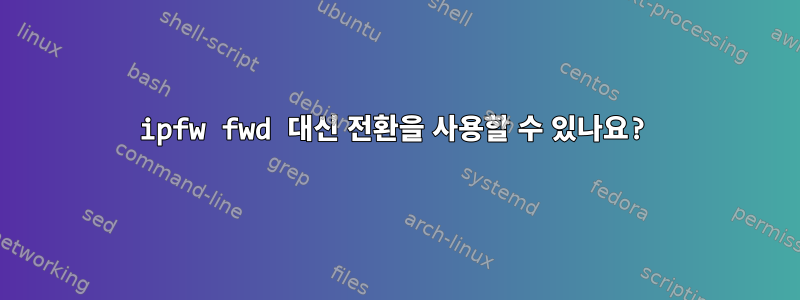 ipfw fwd 대신 전환을 사용할 수 있나요?