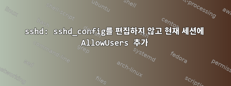 sshd: sshd_config를 편집하지 않고 현재 세션에 AllowUsers 추가