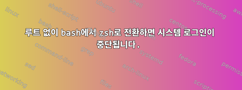 루트 없이 bash에서 zsh로 전환하면 시스템 로그인이 중단됩니다.