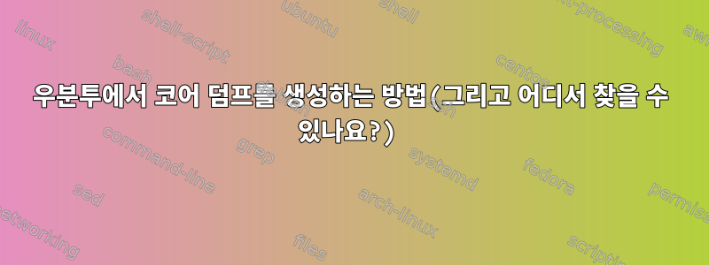 우분투에서 코어 덤프를 생성하는 방법(그리고 어디서 찾을 수 있나요?)