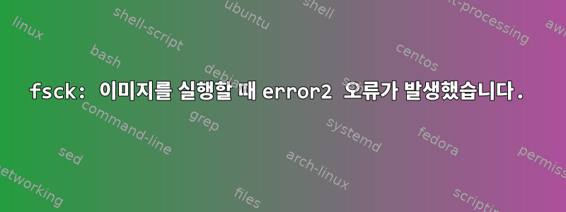 fsck: 이미지를 실행할 때 error2 오류가 발생했습니다.