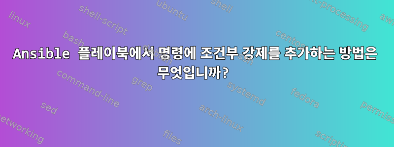 Ansible 플레이북에서 명령에 조건부 강제를 추가하는 방법은 무엇입니까?