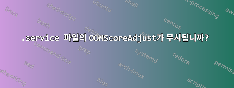 .service 파일의 OOMScoreAdjust가 무시됩니까?