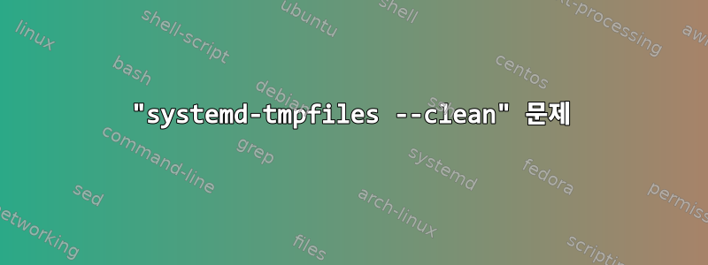 "systemd-tmpfiles --clean" 문제