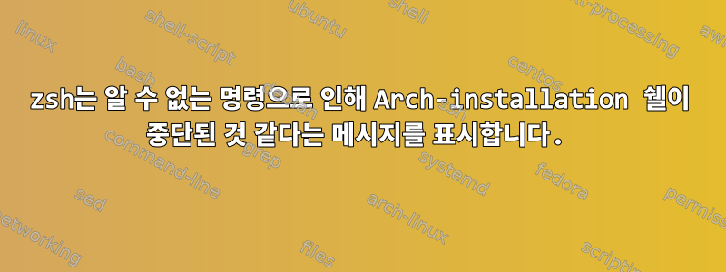 zsh는 알 수 없는 명령으로 인해 Arch-installation 쉘이 중단된 것 같다는 메시지를 표시합니다.