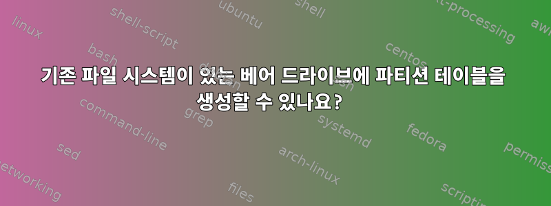 기존 파일 시스템이 있는 베어 드라이브에 파티션 테이블을 생성할 수 있나요?