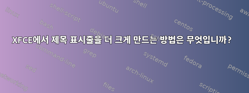 XFCE에서 제목 표시줄을 더 크게 만드는 방법은 무엇입니까?