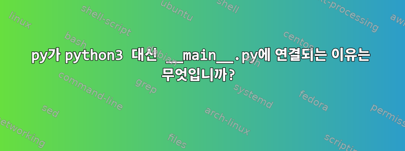 py가 python3 대신 __main__.py에 연결되는 이유는 무엇입니까?