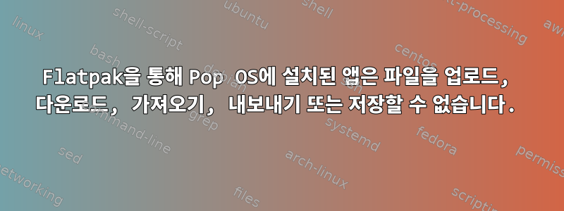 Flatpak을 통해 Pop OS에 설치된 앱은 파일을 업로드, 다운로드, 가져오기, 내보내기 또는 저장할 수 없습니다.