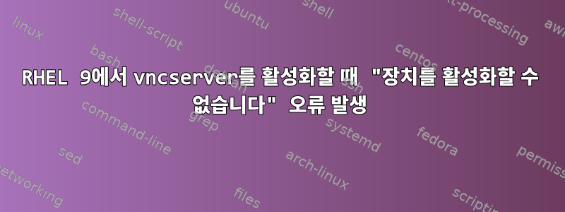 RHEL 9에서 vncserver를 활성화할 때 "장치를 활성화할 수 없습니다" 오류 발생