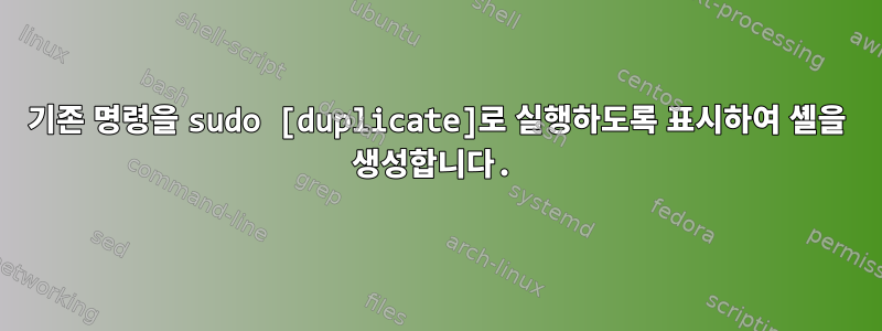 기존 명령을 sudo [duplicate]로 실행하도록 표시하여 셸을 생성합니다.