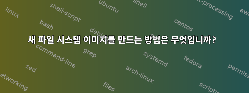 새 파일 시스템 이미지를 만드는 방법은 무엇입니까?