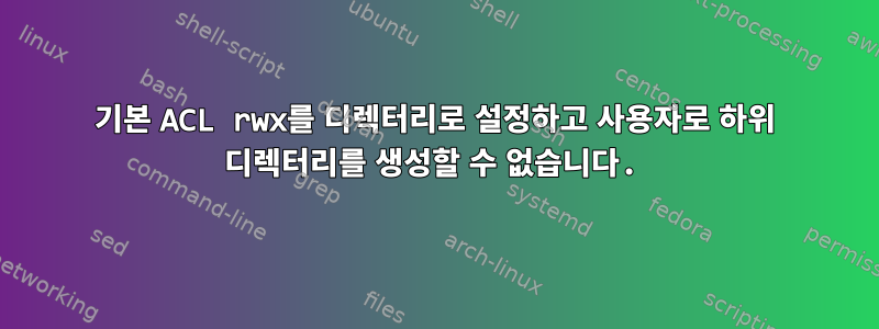 기본 ACL rwx를 디렉터리로 설정하고 사용자로 하위 디렉터리를 생성할 수 없습니다.