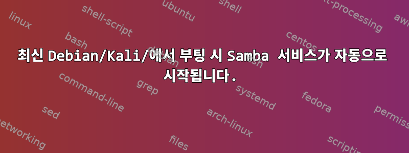 최신 Debian/Kali/에서 부팅 시 Samba 서비스가 자동으로 시작됩니다.