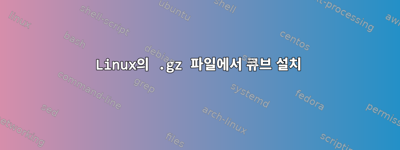 Linux의 .gz 파일에서 큐브 설치