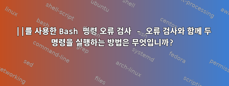 ||를 사용한 Bash 명령 오류 검사 - 오류 검사와 함께 두 명령을 실행하는 방법은 무엇입니까?