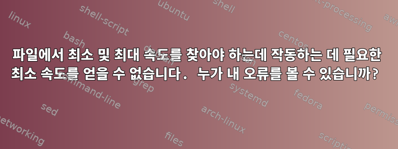 파일에서 최소 및 최대 속도를 찾아야 하는데 작동하는 데 필요한 최소 속도를 얻을 수 없습니다. 누가 내 오류를 볼 수 있습니까?