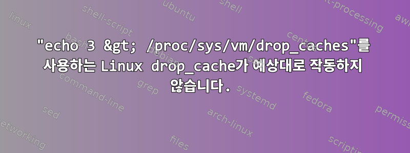 "echo 3 &gt; /proc/sys/vm/drop_caches"를 사용하는 Linux drop_cache가 예상대로 작동하지 않습니다.