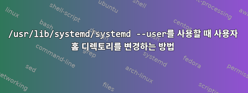 /usr/lib/systemd/systemd --user를 사용할 때 사용자 홈 디렉토리를 변경하는 방법