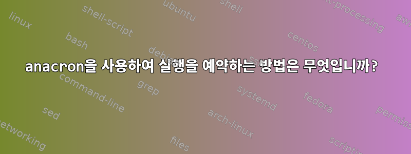 anacron을 사용하여 실행을 예약하는 방법은 무엇입니까?