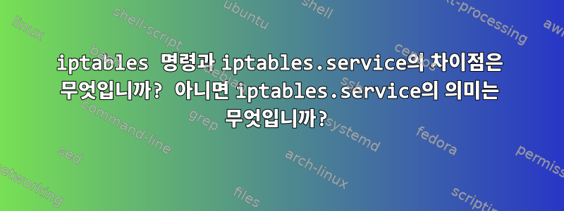 iptables 명령과 iptables.service의 차이점은 무엇입니까? 아니면 iptables.service의 의미는 무엇입니까?