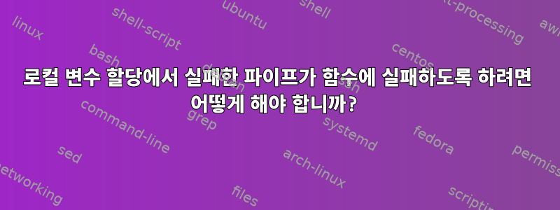 로컬 변수 할당에서 실패한 파이프가 함수에 실패하도록 하려면 어떻게 해야 합니까?