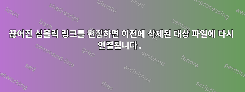 끊어진 심볼릭 링크를 편집하면 이전에 삭제된 대상 파일에 다시 연결됩니다.