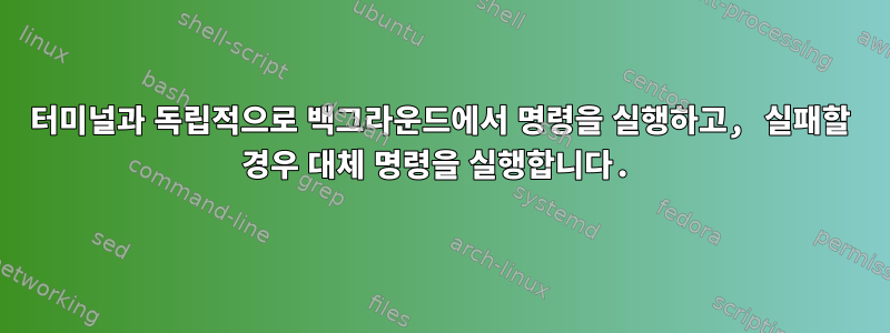 터미널과 독립적으로 백그라운드에서 명령을 실행하고, 실패할 경우 대체 명령을 실행합니다.