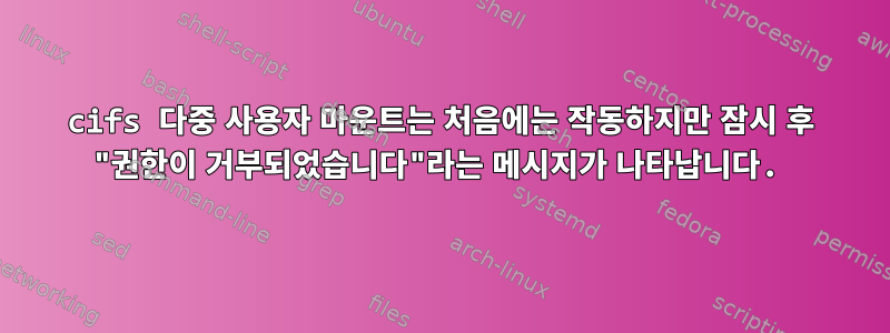 cifs 다중 사용자 마운트는 처음에는 작동하지만 잠시 후 "권한이 거부되었습니다"라는 메시지가 나타납니다.