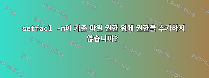 setfacl -m이 기존 파일 권한 위에 권한을 추가하지 않습니까?